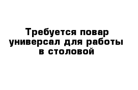 Требуется повар-универсал для работы в столовой